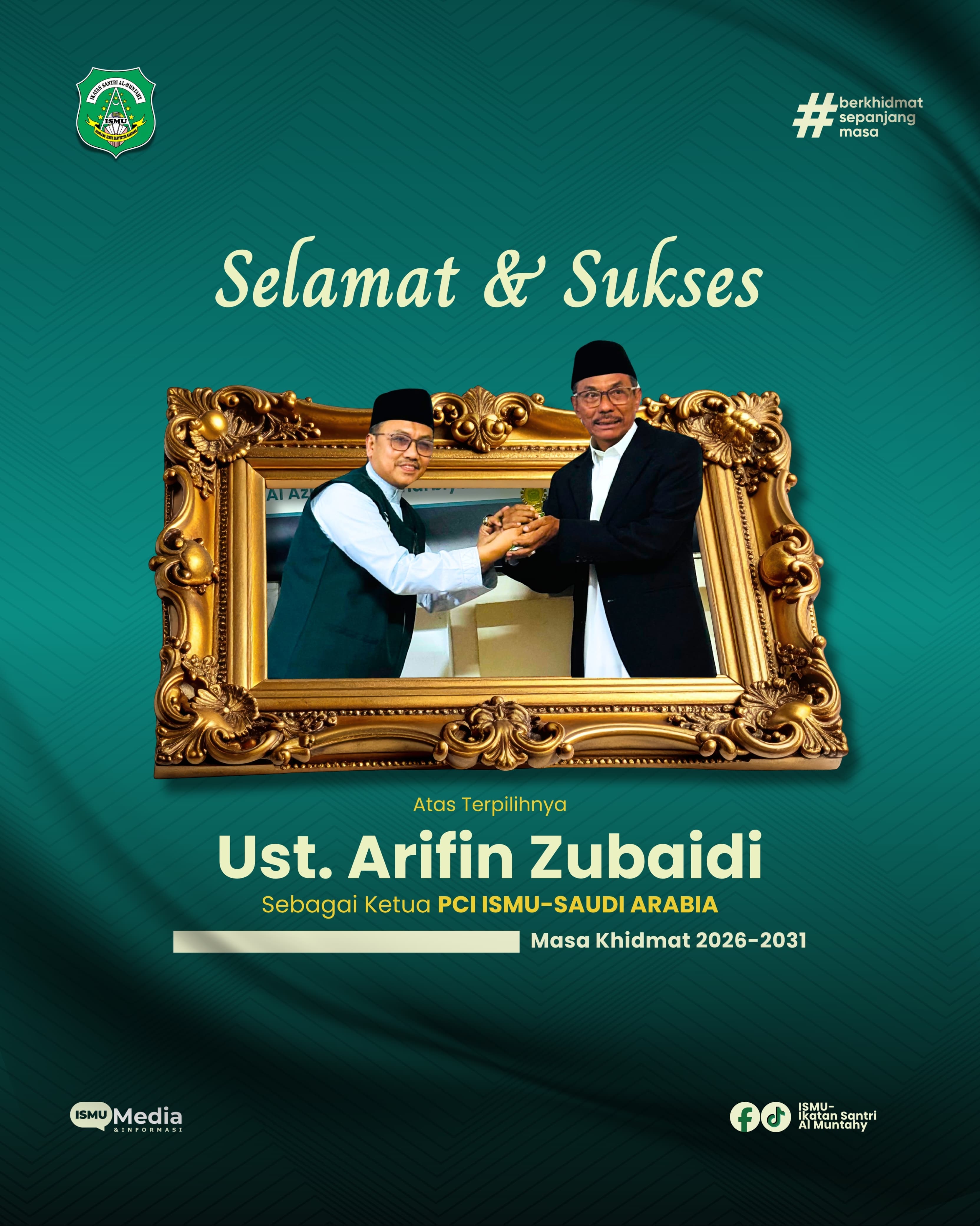 *PENGURUS PUSAT IKATAN SANTRI AL-MUNTAHY*  Mengucapkan: SELAMAT & SUKSES Atas Terpilihnya UST. ARIFIN ZUBAIDI   Sebagai Ketua Terpilih PCI ISMU-SAUDI ARABIA   Masa Khidmat 2026-2031  "Menata Organisasi, Mengokohkan Khidmah Sepanjang Masa"  Senin, 22 Juni 